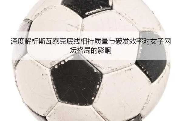 深度解析斯瓦泰克底线相持质量与破发效率对女子网坛格局的影响