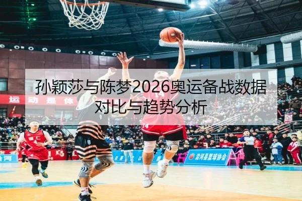 孙颖莎与陈梦2026奥运备战数据对比与趋势分析