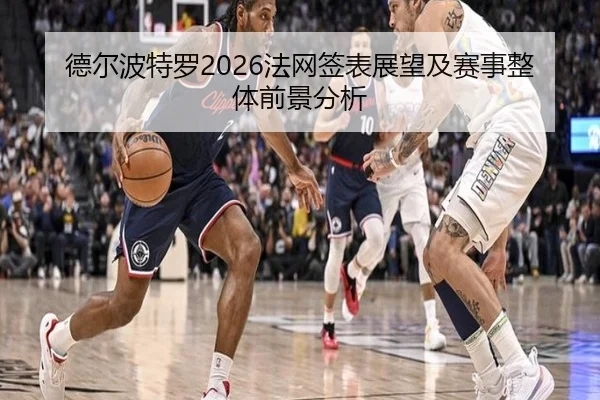 德尔波特罗2026法网签表展望及赛事整体前景分析