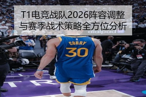 T1电竞战队2026阵容调整与赛季战术策略全方位分析