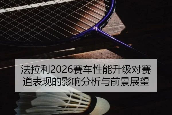 法拉利2026赛车性能升级对赛道表现的影响分析与前景展望