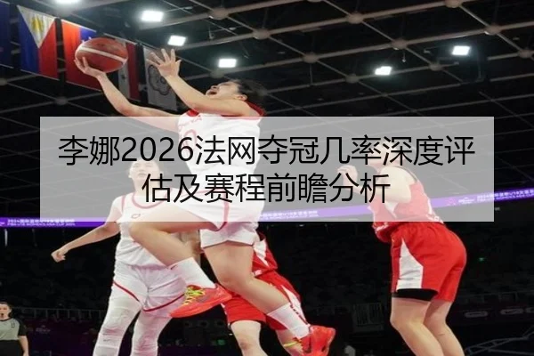 李娜2026法网夺冠几率深度评估及赛程前瞻分析