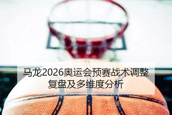 马龙2026奥运会预赛战术调整复盘及多维度分析