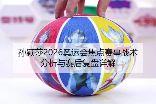 孙颖莎2026奥运会焦点赛事战术分析与赛后复盘详解