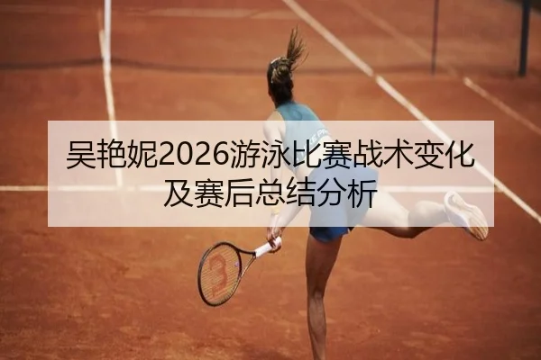 吴艳妮2026游泳比赛战术变化及赛后总结分析