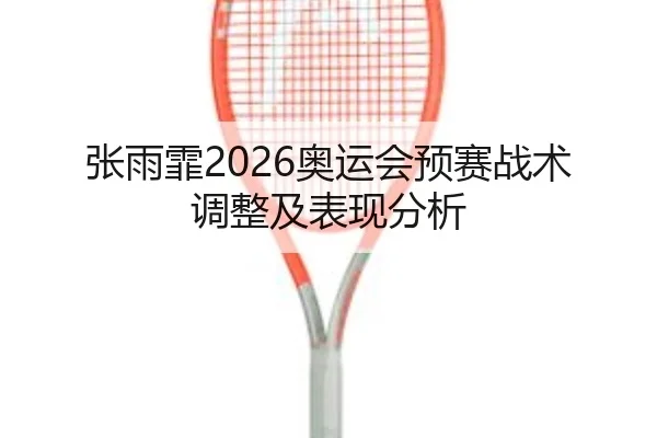 张雨霏2026奥运会预赛战术调整及表现分析