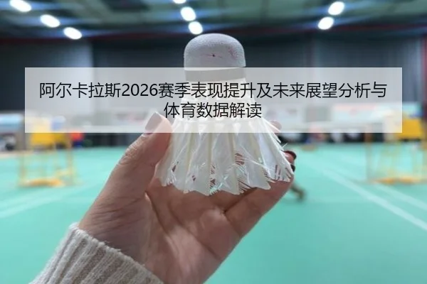 阿尔卡拉斯2026赛季表现提升及未来展望分析与体育数据解读