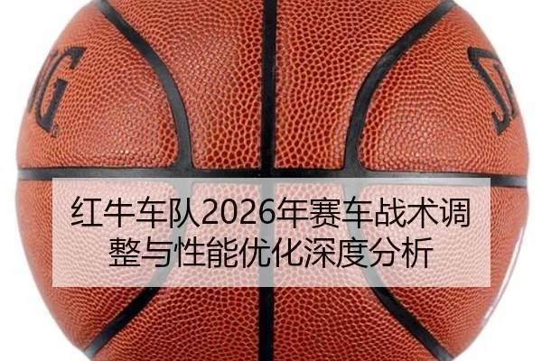 红牛车队2026年赛车战术调整与性能优化深度分析