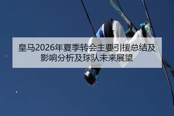 皇马2026年夏季转会主要引援总结及影响分析及球队未来展望