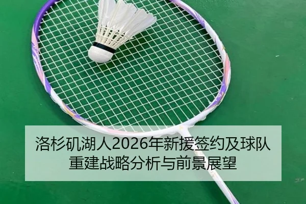 洛杉矶湖人2026年新援签约及球队重建战略分析与前景展望