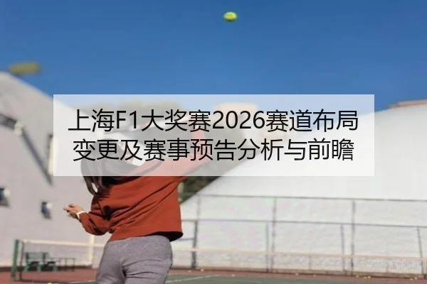 上海F1大奖赛2026赛道布局变更及赛事预告分析与前瞻