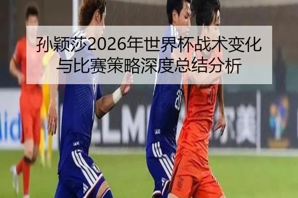sun-ying-sha-nian-shi-jie-bei-zhan-shu-bian-hua-yu-bi-sai-ce-lve-shen-du-zong-jie-fen-xi-2-242.jpg