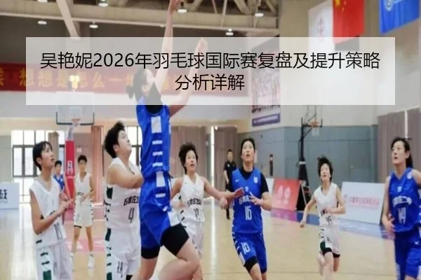 吴艳妮2026年羽毛球国际赛复盘及提升策略分析详解