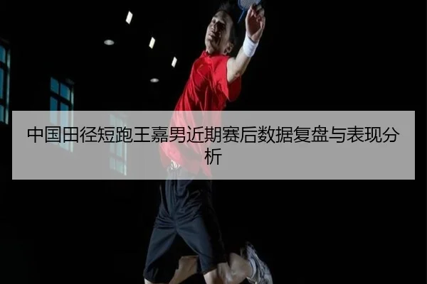中国田径短跑王嘉男近期赛后数据复盘与表现分析