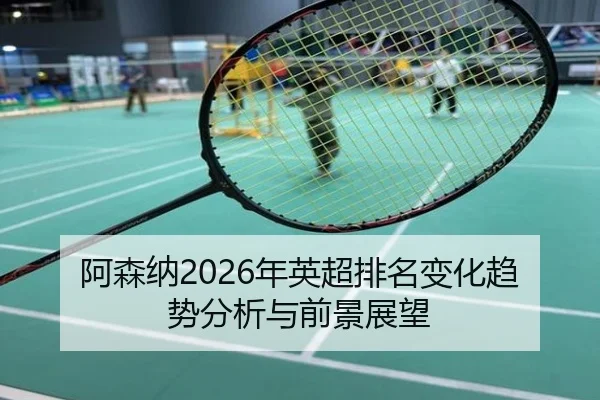 阿森纳2026年英超排名变化趋势分析与前景展望
