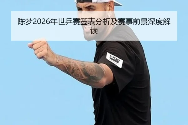 陈梦2026年世乒赛签表分析及赛事前景深度解读