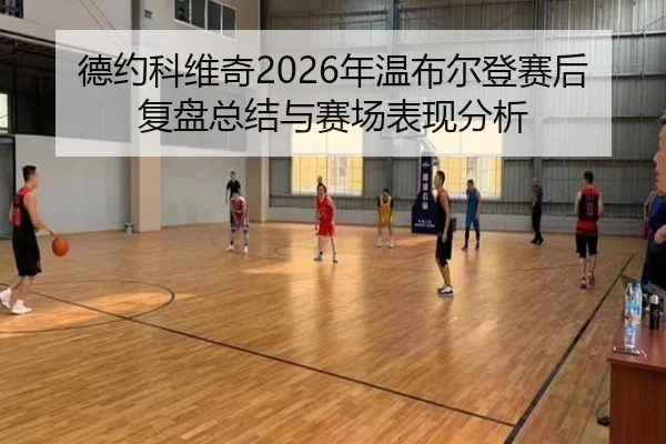 德约科维奇2026年温布尔登赛后复盘总结与赛场表现分析