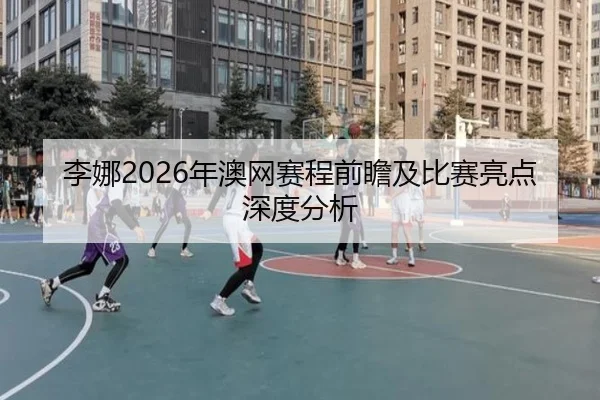 李娜2026年澳网赛程前瞻及比赛亮点深度分析