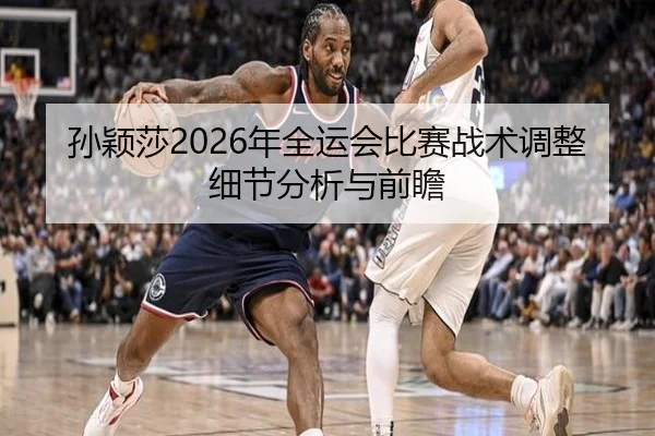 孙颖莎2026年全运会比赛战术调整细节分析与前瞻