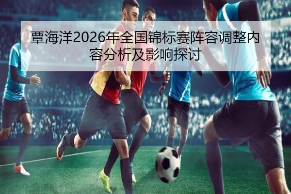 覃海洋2026年全国锦标赛阵容调整内容分析及影响探讨